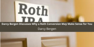 Darcy Bergen Discusses Why a Roth Conversion May Make Sense for You